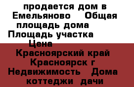 продается дом в Емельяново  › Общая площадь дома ­ 90 › Площадь участка ­ 100 › Цена ­ 3 900 000 - Красноярский край, Красноярск г. Недвижимость » Дома, коттеджи, дачи продажа   . Красноярский край,Красноярск г.